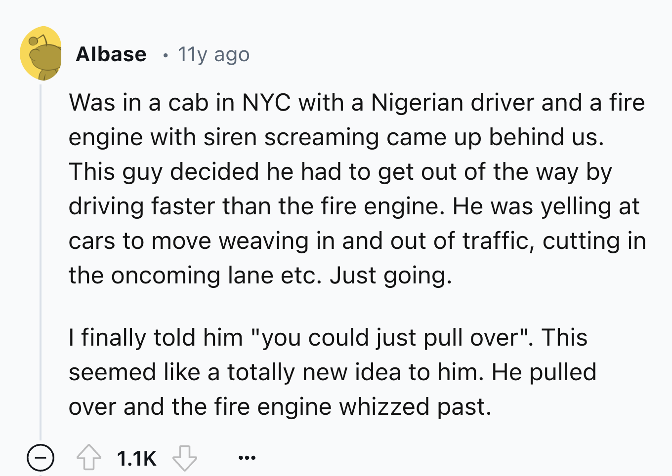 number - Albase 11y ago Was in a cab in Nyc with a Nigerian driver and a fire engine with siren screaming came up behind us. This guy decided he had to get out of the way by driving faster than the fire engine. He was yelling at cars to move weaving in an